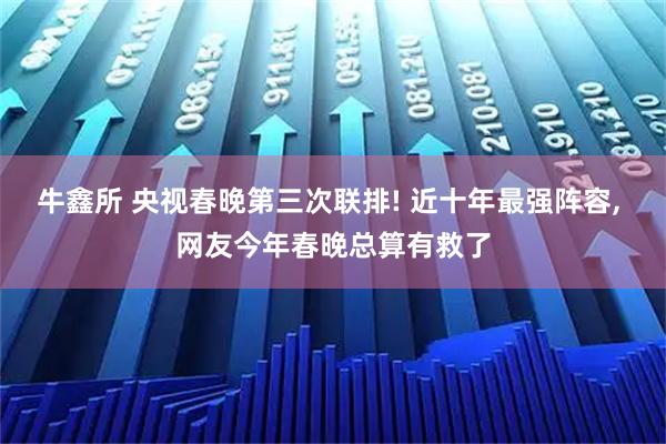 牛鑫所 央视春晚第三次联排! 近十年最强阵容, 网友今年春晚总算有救了