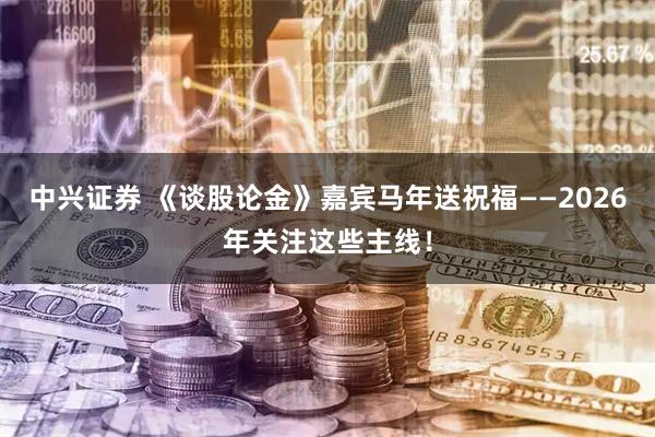 中兴证券 《谈股论金》嘉宾马年送祝福——2026年关注这些主线！