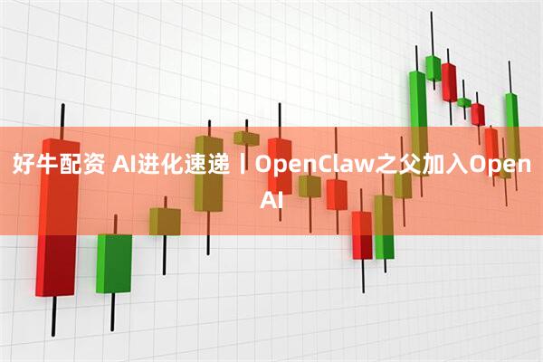 好牛配资 AI进化速递丨OpenClaw之父加入OpenAI