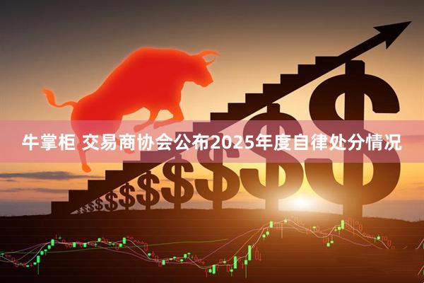 牛掌柜 交易商协会公布2025年度自律处分情况