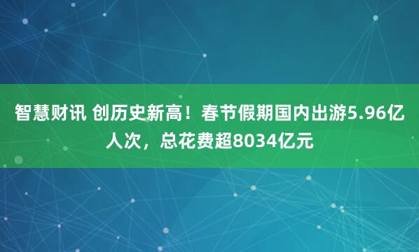 智慧财讯 创历史新高！春节假期国内出游5.96亿人次，总花费超8034亿元