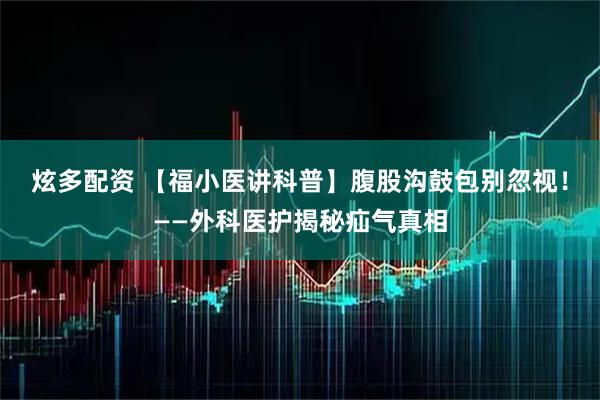 炫多配资 【福小医讲科普】腹股沟鼓包别忽视！——外科医护揭秘疝气真相