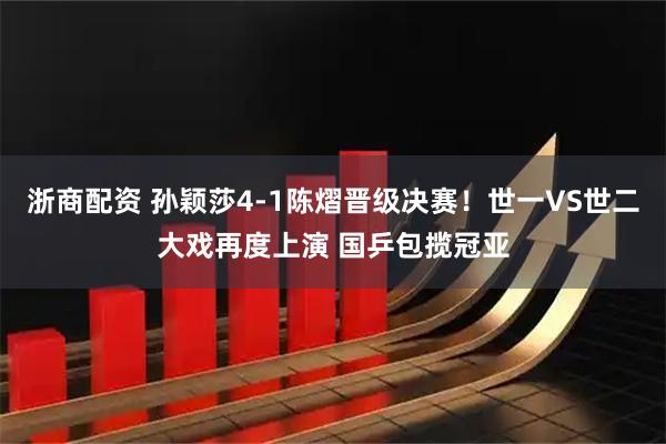 浙商配资 孙颖莎4-1陈熠晋级决赛！世一VS世二大戏再度上演 国乒包揽冠亚