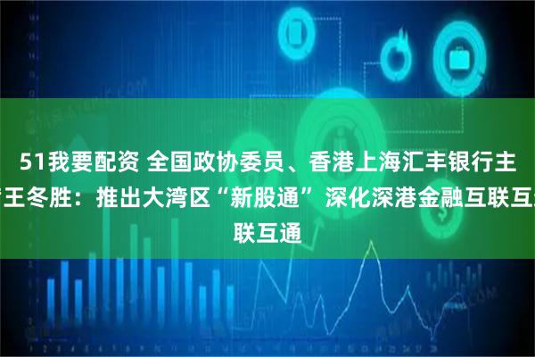 51我要配资 全国政协委员、香港上海汇丰银行主席王冬胜：推出大湾区“新股通” 深化深港金融互联互通