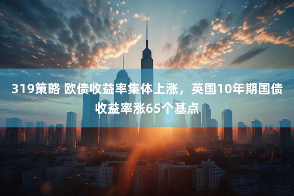 319策略 欧债收益率集体上涨，英国10年期国债收益率涨65个基点
