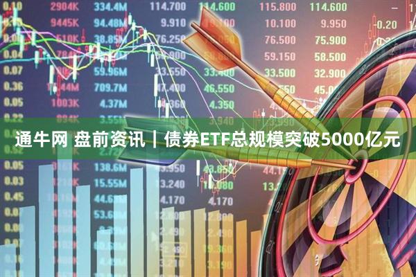 通牛网 盘前资讯｜债券ETF总规模突破5000亿元