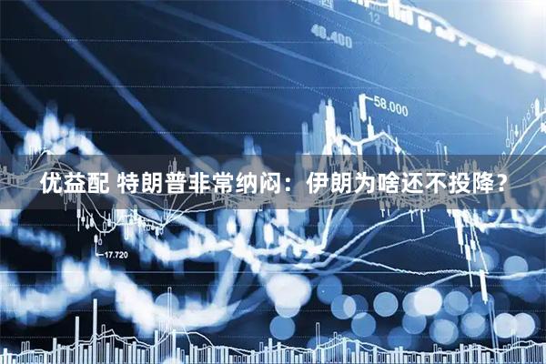 优益配 特朗普非常纳闷：伊朗为啥还不投降？