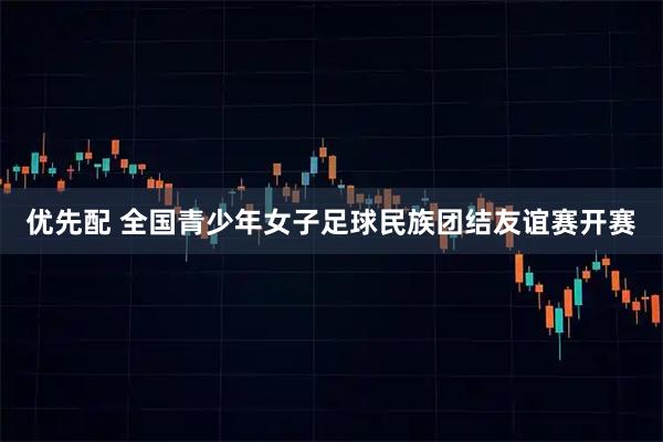 优先配 全国青少年女子足球民族团结友谊赛开赛