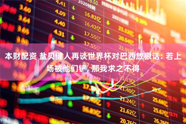 本财配资 盐贝健人再谈世界杯对巴西放狠话: 若上场被他们铲, 那我求之不得