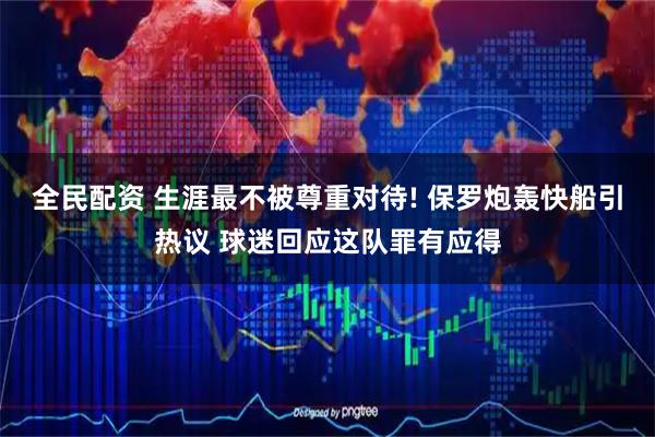 全民配资 生涯最不被尊重对待! 保罗炮轰快船引热议 球迷回应这队罪有应得